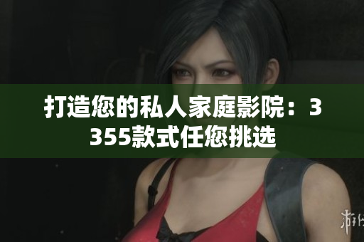 打造您的私人家庭影院：3355款式任您挑選