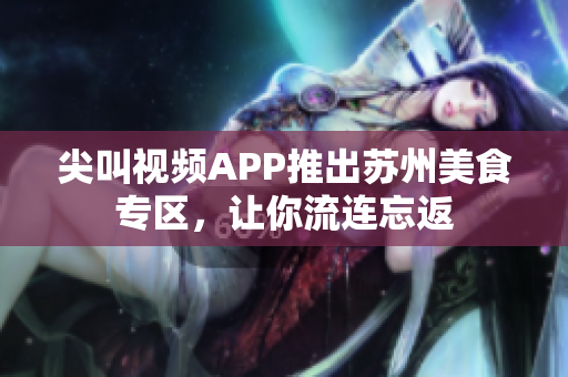 尖叫視頻APP推出蘇州美食專區(qū)，讓你流連忘返