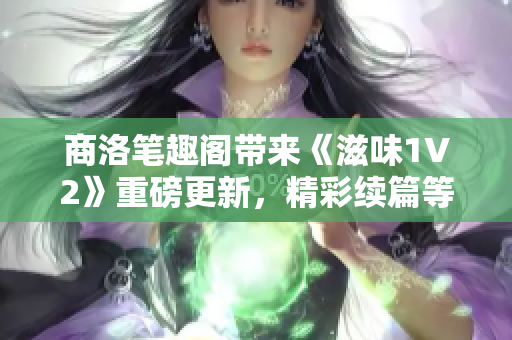 商洛筆趣閣帶來《滋味1V2》重磅更新，精彩續(xù)篇等你品味！