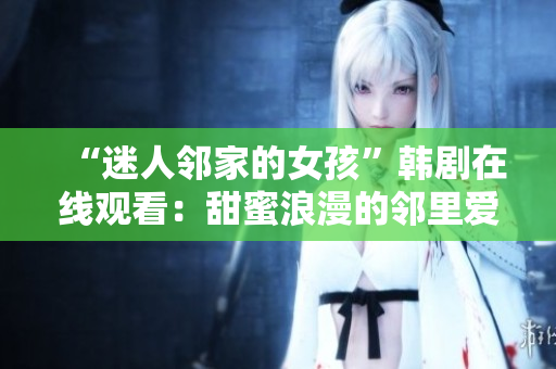 “迷人鄰家的女孩”韓劇在線觀看：甜蜜浪漫的鄰里愛情故事