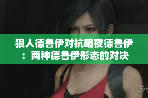 狼人德魯伊對抗暗夜德魯伊：兩種德魯伊形態(tài)的對決