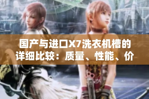 國產(chǎn)與進(jìn)口X7洗衣機(jī)槽的詳細(xì)比較：質(zhì)量、性能、價格一一對比
