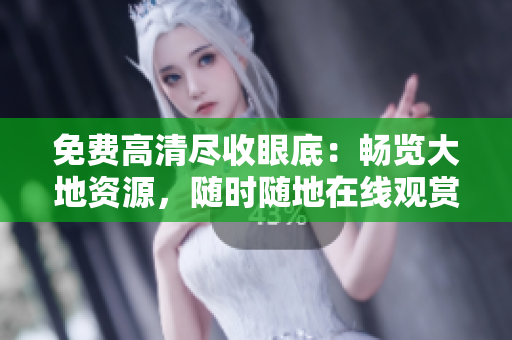 免費(fèi)高清盡收眼底：暢覽大地資源，隨時(shí)隨地在線觀賞