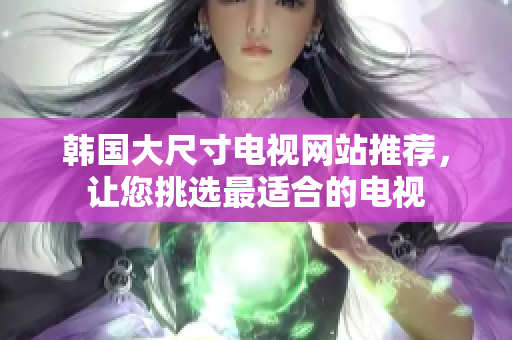 韓國大尺寸電視網(wǎng)站推薦，讓您挑選最適合的電視