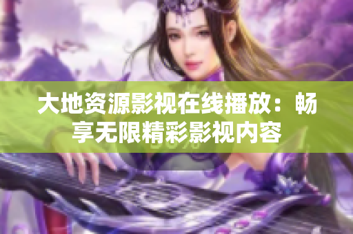 大地資源影視在線播放：暢享無限精彩影視內(nèi)容