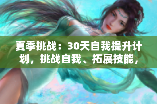 夏季挑戰(zhàn)：30天自我提升計劃，挑戰(zhàn)自我、拓展技能，實現(xiàn)成長。