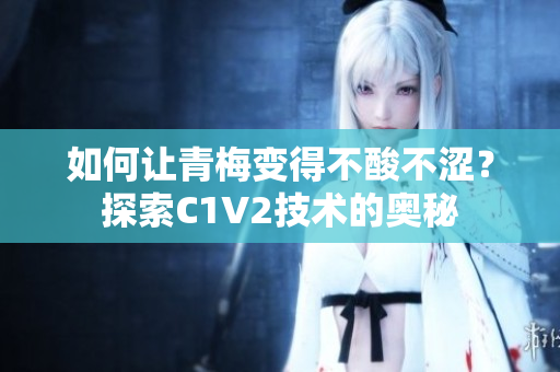 如何讓青梅變得不酸不澀？探索C1V2技術(shù)的奧秘