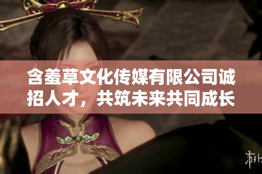 含羞草文化傳媒有限公司誠招人才，共筑未來共同成長