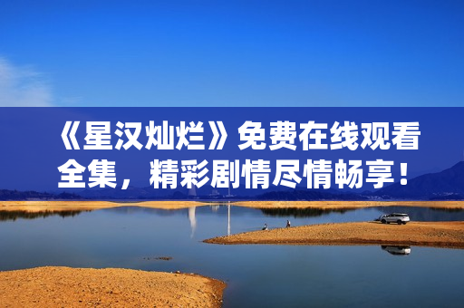 《星漢燦爛》免費在線觀看全集，精彩劇情盡情暢享！