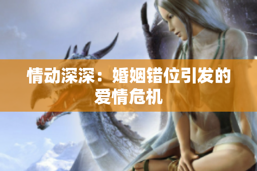 情動(dòng)深深：婚姻錯(cuò)位引發(fā)的愛情危機(jī)