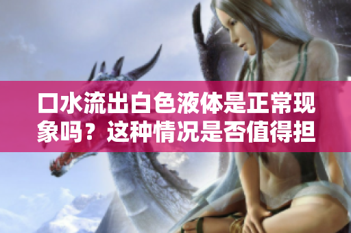 口水流出白色液體是正?，F(xiàn)象嗎？這種情況是否值得擔(dān)憂？