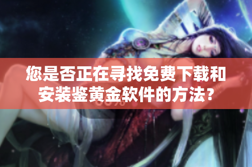您是否正在尋找免費(fèi)下載和安裝鑒黃金軟件的方法？