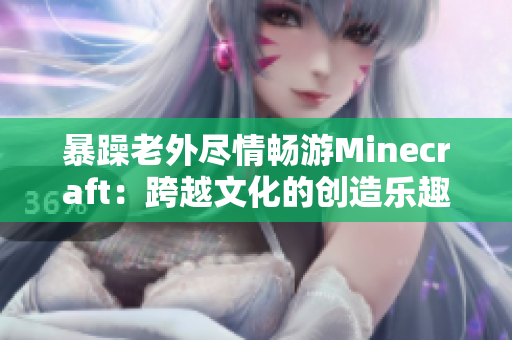 暴躁老外盡情暢游Minecraft：跨越文化的創(chuàng)造樂趣