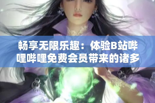 暢享無限樂趣：體驗(yàn)B站嗶哩嗶哩免費(fèi)會(huì)員帶來的諸多好處