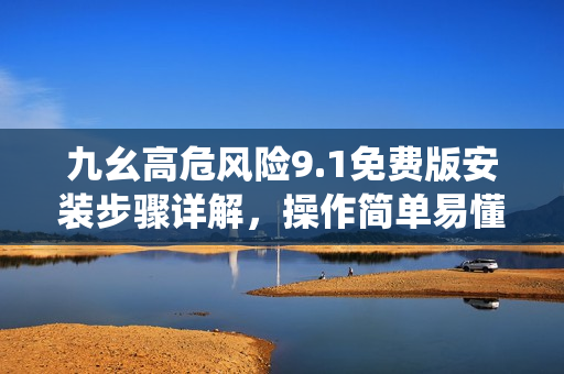 九幺高危風(fēng)險9.1免費版安裝步驟詳解，操作簡單易懂，全方位保障系統(tǒng)安全