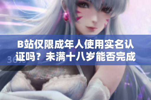 B站僅限成年人使用實(shí)名認(rèn)證嗎？未滿十八歲能否完成實(shí)名認(rèn)證？