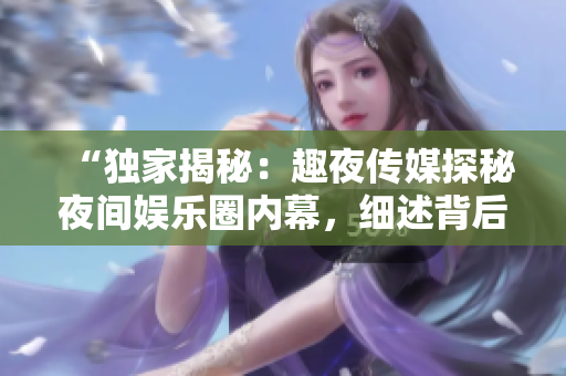 “獨(dú)家揭秘：趣夜傳媒探秘夜間娛樂圈內(nèi)幕，細(xì)述背后故事！”