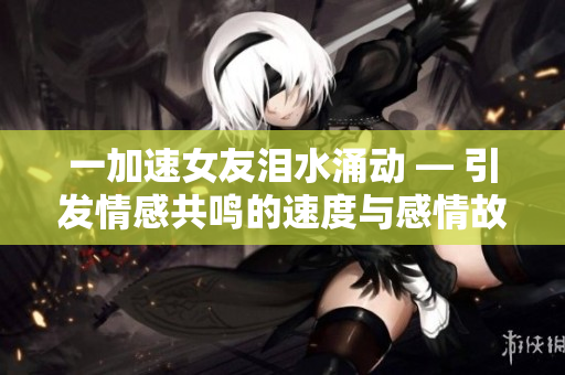 一加速女友淚水涌動 — 引發(fā)情感共鳴的速度與感情故事
