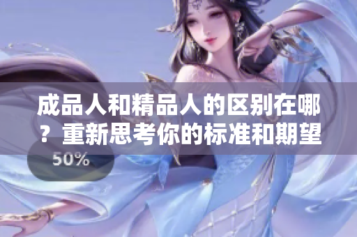 成品人和精品人的區(qū)別在哪？重新思考你的標(biāo)準(zhǔn)和期望