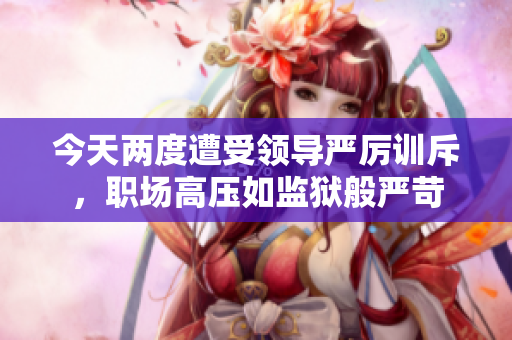 今天兩度遭受領導嚴厲訓斥，職場高壓如監(jiān)獄般嚴苛