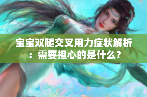 寶寶雙腿交叉用力癥狀解析：需要擔心的是什么？