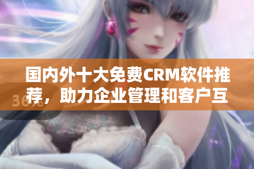 國內外十大免費CRM軟件推薦，助力企業(yè)管理和客戶互動