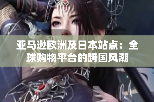 亞馬遜歐洲及日本站點(diǎn)：全球購(gòu)物平臺(tái)的跨國(guó)風(fēng)潮