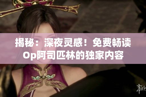 揭秘：深夜靈感！免費(fèi)暢讀Op阿司匹林的獨(dú)家內(nèi)容