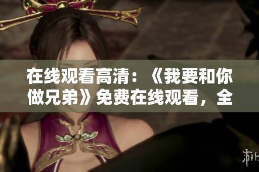 在線觀看高清：《我要和你做兄弟》免費(fèi)在線觀看，全高清畫質(zhì)，盡在這里！