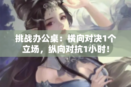 挑戰(zhàn)辦公桌：橫向?qū)Q1個立場，縱向?qū)?小時(shí)！