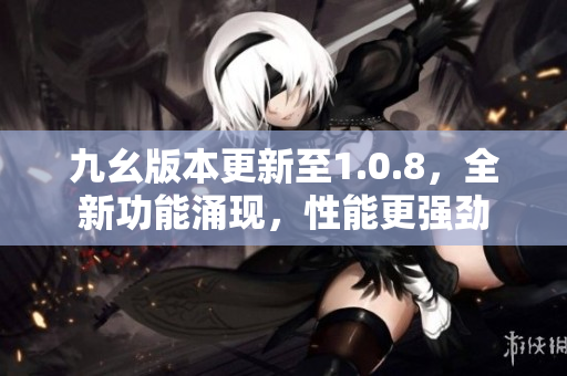 九幺版本更新至1.0.8，全新功能涌現(xiàn)，性能更強(qiáng)勁