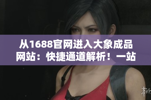 從1688官網(wǎng)進(jìn)入大象成品網(wǎng)站：快捷通道解析！一站式采購，輕松選購優(yōu)質(zhì)產(chǎn)品！