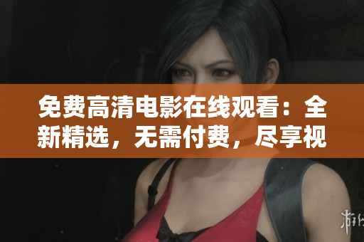 免費(fèi)高清電影在線觀看：全新精選，無需付費(fèi)，盡享視聽盛宴！