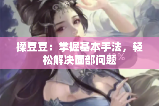 揉豆豆：掌握基本手法，輕松解決面部問(wèn)題