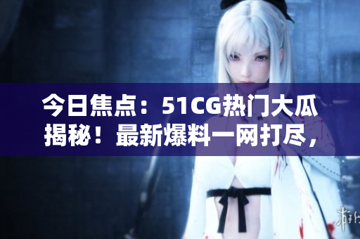 今日焦點：51CG熱門大瓜揭秘！最新爆料一網打盡，精彩內幕全曝光！