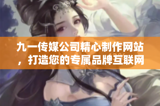 九一傳媒公司精心制作網(wǎng)站，打造您的專屬品牌互聯(lián)網(wǎng)門戶