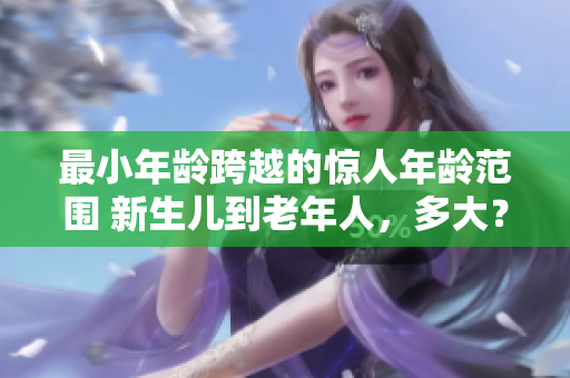 最小年齡跨越的驚人年齡范圍 新生兒到老年人，多大？
