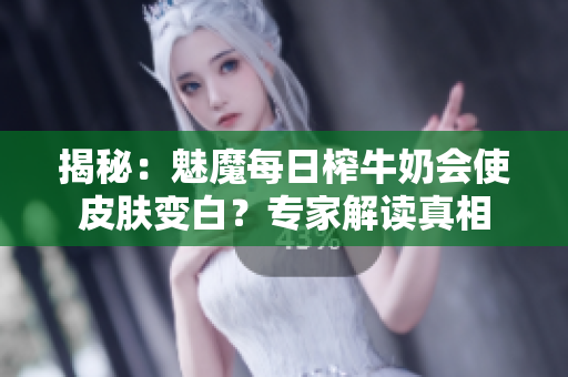 揭秘：魅魔每日榨牛奶會(huì)使皮膚變白？專家解讀真相