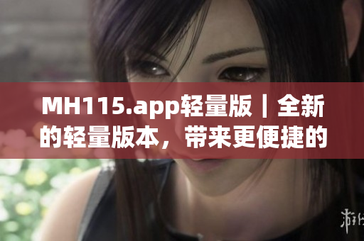 MH115.app輕量版｜全新的輕量版本，帶來(lái)更便捷的使用體驗(yàn)