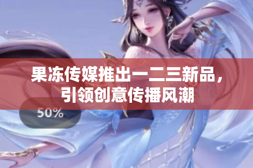 果凍傳媒推出一二三新品，引領創(chuàng)意傳播風潮