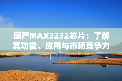 國(guó)產(chǎn)MAX3232芯片：了解其功能、應(yīng)用與市場(chǎng)競(jìng)爭(zhēng)力