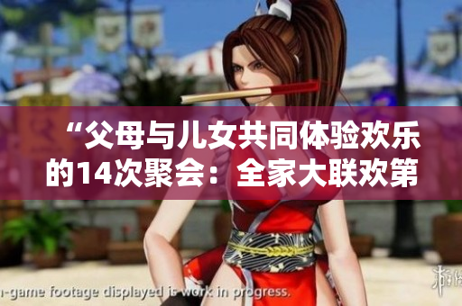 “父母與兒女共同體驗歡樂的14次聚會：全家大聯(lián)歡第14集”