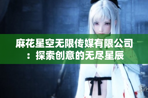 麻花星空無(wú)限傳媒有限公司：探索創(chuàng)意的無(wú)盡星辰