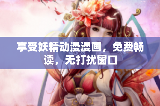 享受妖精動(dòng)漫漫畫(huà)，免費(fèi)暢讀，無(wú)打擾窗口