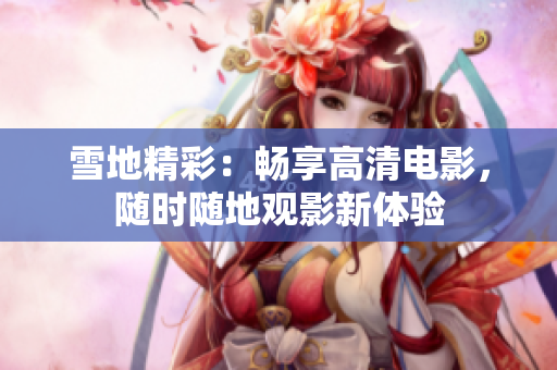 雪地精彩：暢享高清電影，隨時隨地觀影新體驗