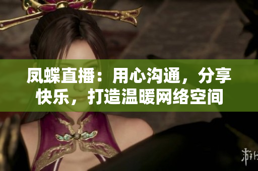 鳳蝶直播：用心溝通，分享快樂，打造溫暖網(wǎng)絡(luò)空間