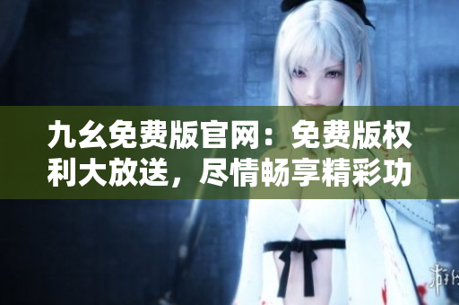 九幺免費(fèi)版官網(wǎng)：免費(fèi)版權(quán)利大放送，盡情暢享精彩功能
