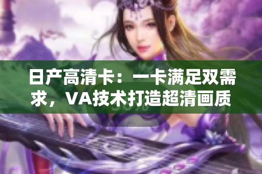 日產(chǎn)高清卡：一卡滿足雙需求，VA技術(shù)打造超清畫質(zhì)