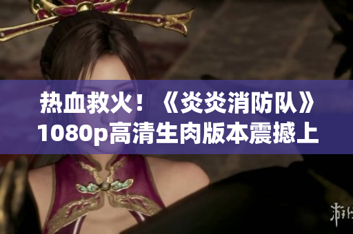 熱血救火！《炎炎消防隊》1080p高清生肉版本震撼上線