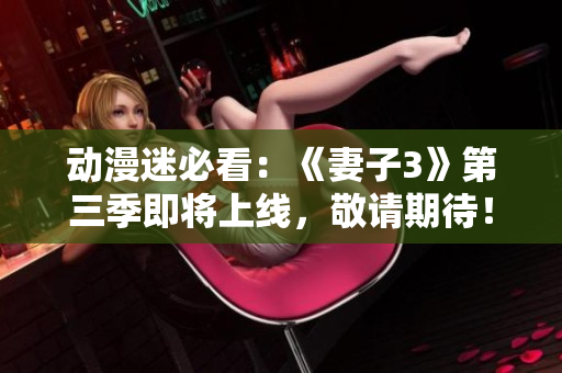 動(dòng)漫迷必看：《妻子3》第三季即將上線，敬請(qǐng)期待！
